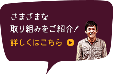 さまざまな取り組みをご紹介！詳しくはこちら